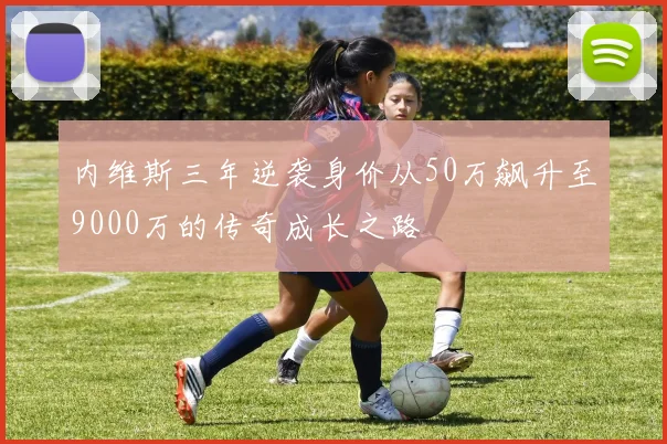内维斯三年逆袭身价从50万飙升至9000万的传奇成长之路