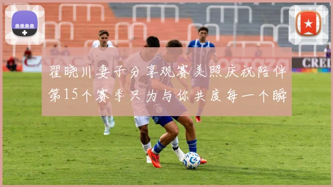 翟晓川妻子分享观赛美照庆祝陪伴第15个赛季只为与你共度每一个瞬间