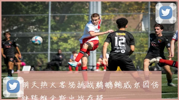 明天热火客场挑战鹈鹕鲍威尔因伤缺阵维金斯出战存疑