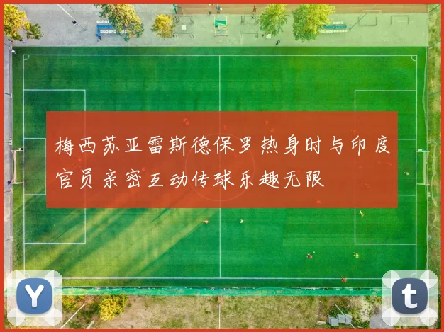 梅西苏亚雷斯德保罗热身时与印度官员亲密互动传球乐趣无限