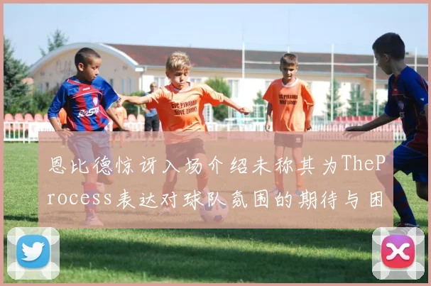 恩比德惊讶入场介绍未称其为TheProcess表达对球队氛围的期待与困惑