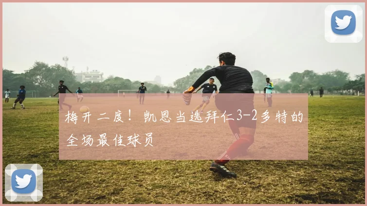 梅开二度！凯恩当选拜仁3-2多特的全场最佳球员