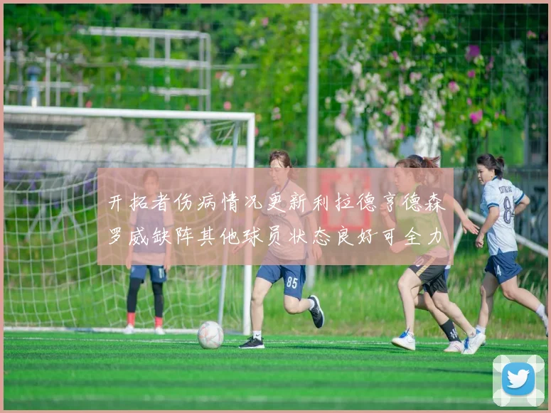 开拓者伤病情况更新利拉德亨德森罗威缺阵其他球员状态良好可全力出战