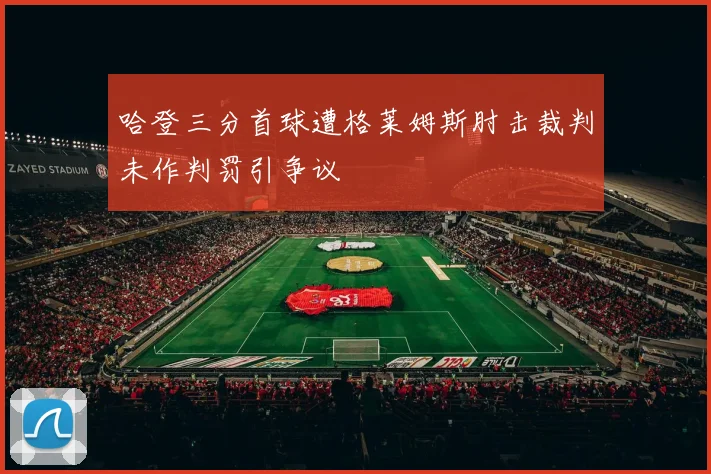 哈登三分首球遭格莱姆斯肘击裁判未作判罚引争议