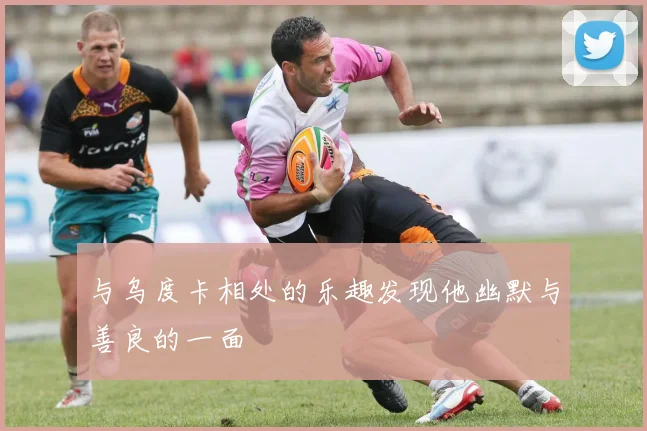 与乌度卡相处的乐趣发现他幽默与善良的一面