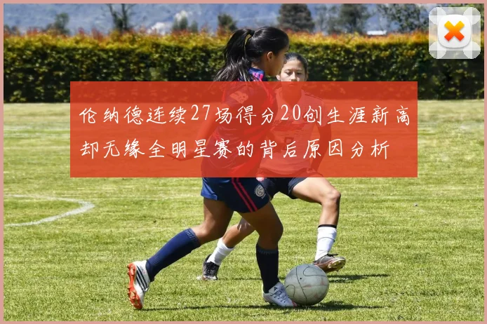 伦纳德连续27场得分20创生涯新高却无缘全明星赛的背后原因分析