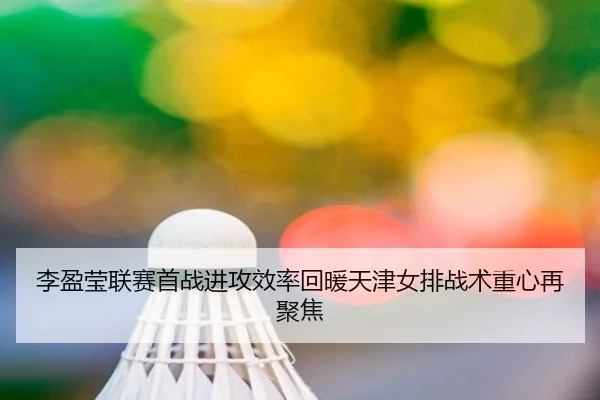 李盈莹联赛首战进攻效率回暖天津女排战术重心再聚焦（BSports）