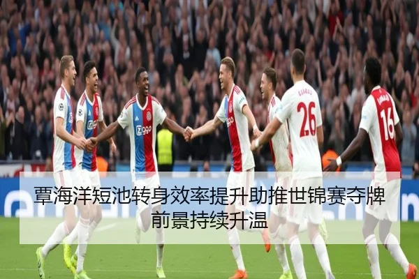 覃海洋短池转身效率提升助推世锦赛夺牌前景持续升温（BSports）